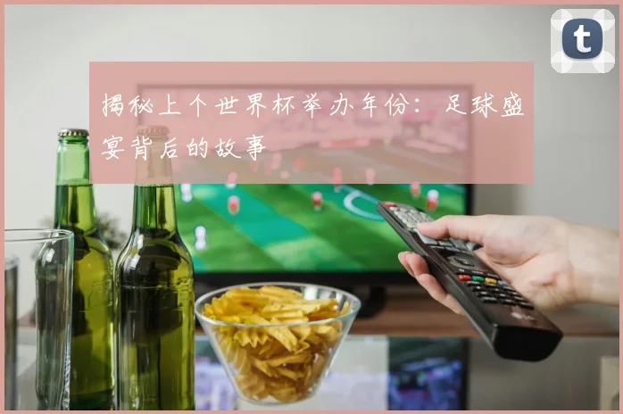 揭秘上个世界杯举办年份：足球盛宴背后的故事