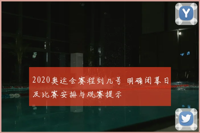 2020奥运会赛程到几号 明确闭幕日及比赛安排与观赛提示