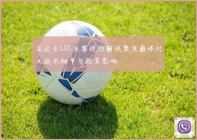亚运会LOL决赛视频解说聚焦巅峰对决战术细节与胜负影响