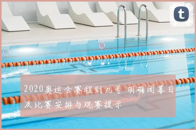 2020奥运会赛程到几号 明确闭幕日及比赛安排与观赛提示