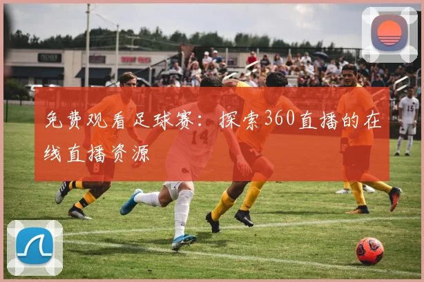免费观看足球赛：探索360直播的在线直播资源