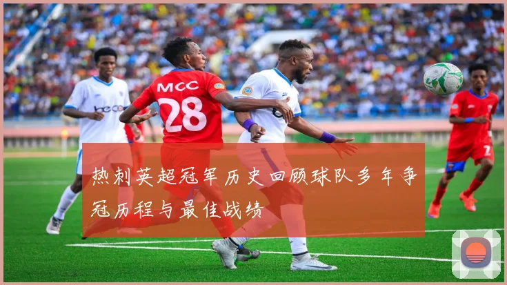 热刺英超冠军历史回顾球队多年争冠历程与最佳战绩
