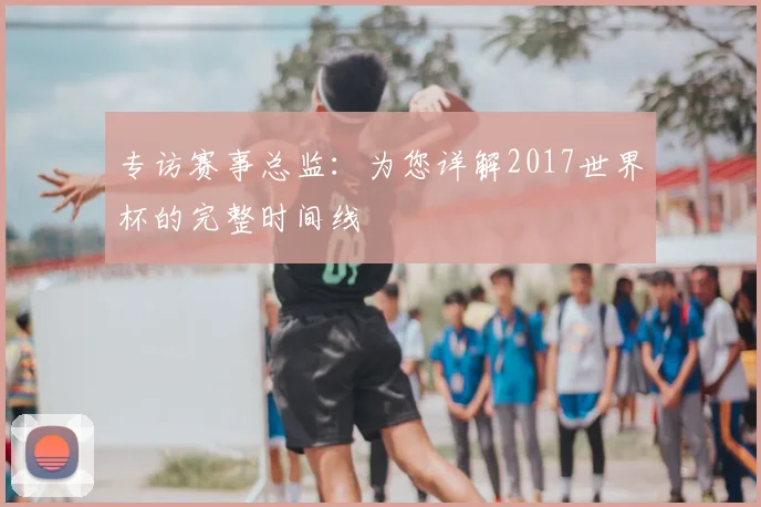 专访赛事总监：为您详解2017世界杯的完整时间线