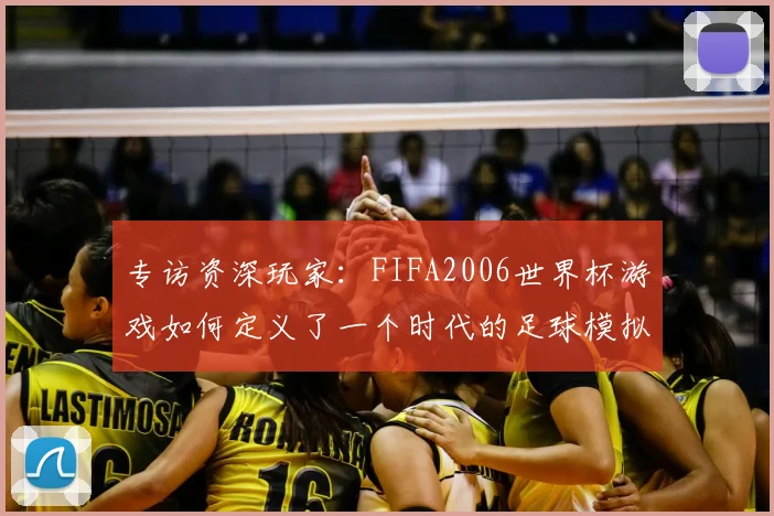 专访资深玩家：FIFA2006世界杯游戏如何定义了一个时代的足球模拟