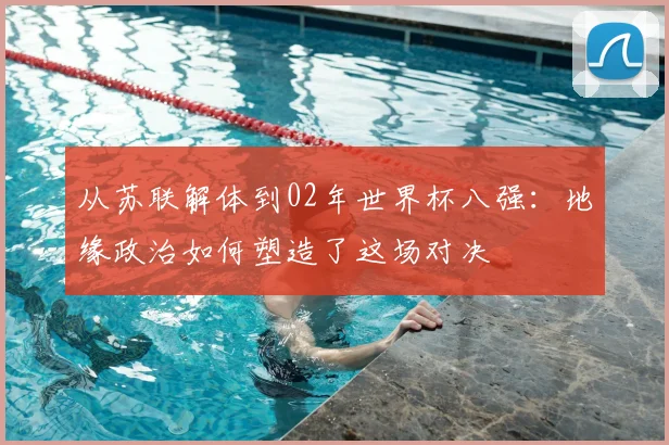 从苏联解体到02年世界杯八强:地缘政治如何塑造了这场对决