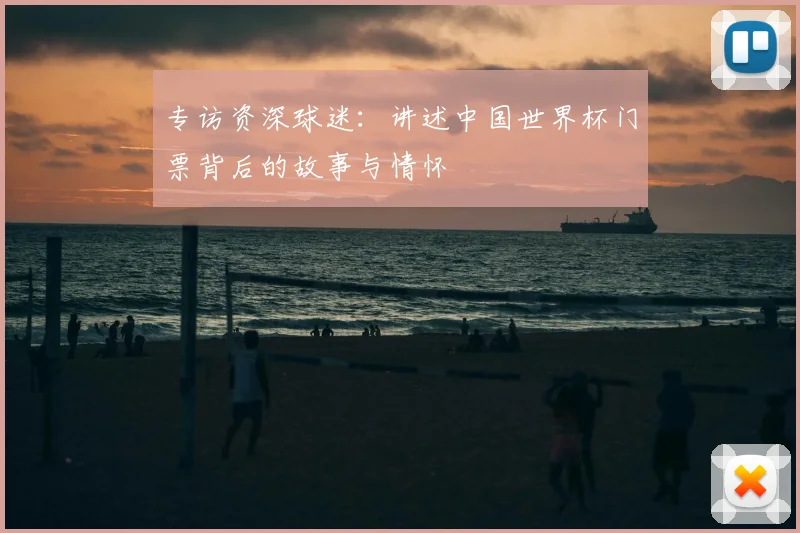 专访资深球迷：讲述中国世界杯门票背后的故事与情怀
