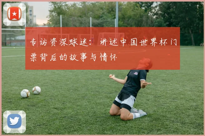 专访资深球迷：讲述中国世界杯门票背后的故事与情怀