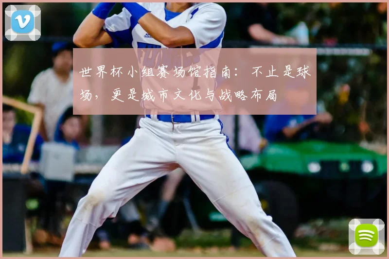世界杯小组赛场馆指南：不止是球场，更是城市文化与战略布局