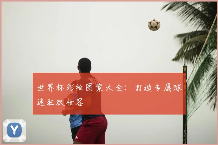 世界杯彩绘图案大全:打造专属球迷狂欢妆容