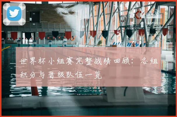 世界杯小组赛完整战绩回顾：各组积分与晋级队伍一览