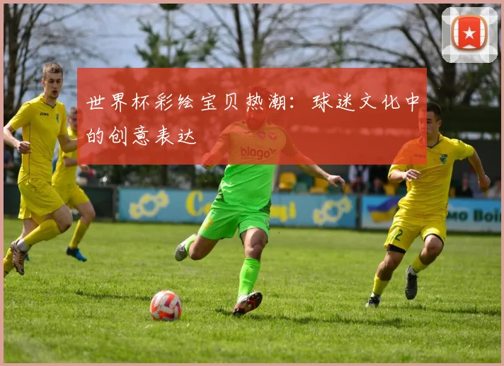 世界杯彩绘宝贝热潮：球迷文化中的创意表达