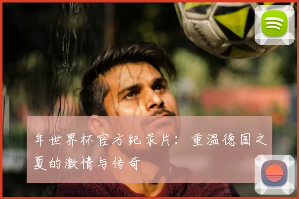 年世界杯官方纪录片:重温德国之夏的激情与传奇