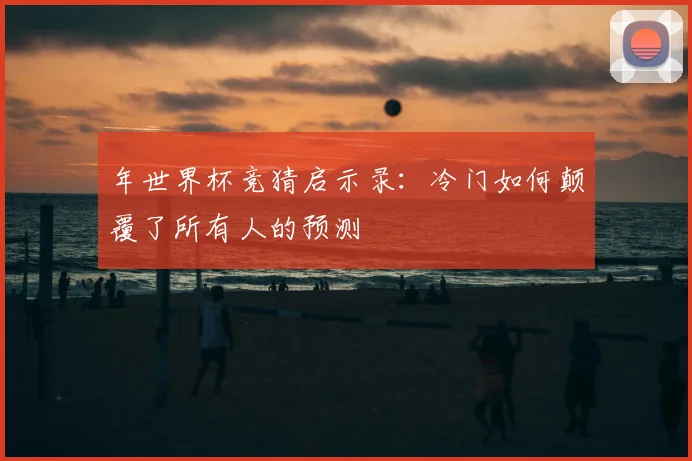 年世界杯竞猜启示录：冷门如何颠覆了所有人的预测