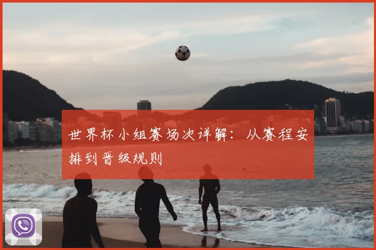 世界杯小组赛场次详解:从赛程安排到晋级规则