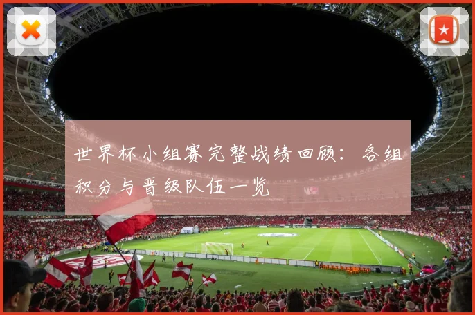 世界杯小组赛完整战绩回顾:各组积分与晋级队伍一览