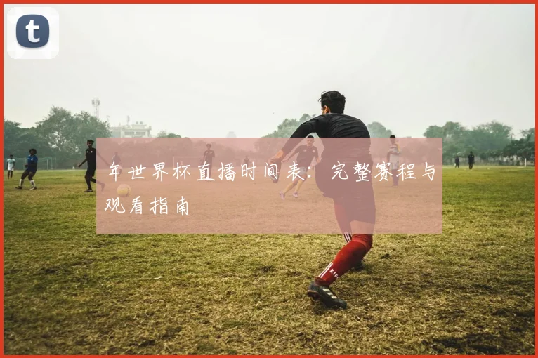 年世界杯直播时间表：完整赛程与观看指南