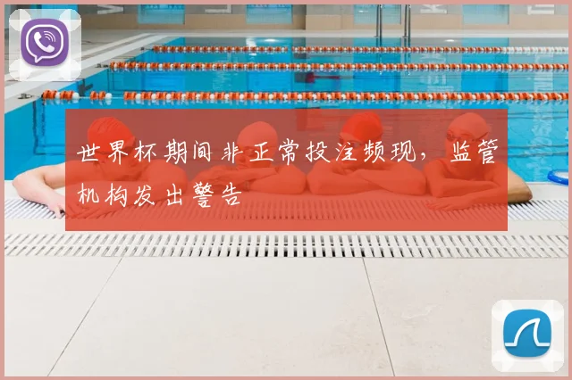 世界杯期间非正常投注频现，监管机构发出警告
