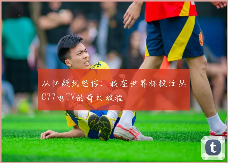 从怀疑到坚信:我在世界杯投注丛C77电TV的奇幻旅程