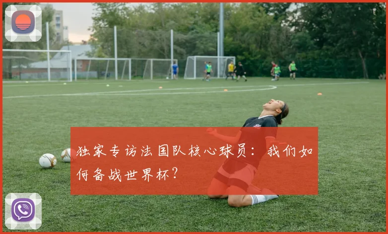独家专访法国队核心球员:我们如何备战世界杯?