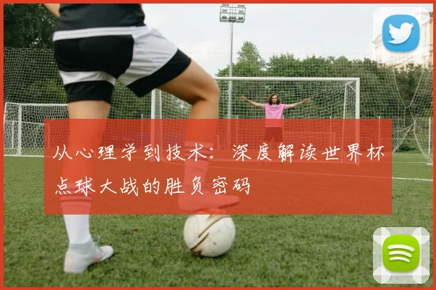 从心理学到技术：深度解读世界杯点球大战的胜负密码